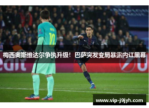 梅西奥斯维达尔争执升级！巴萨突发变局暴露内讧黑幕