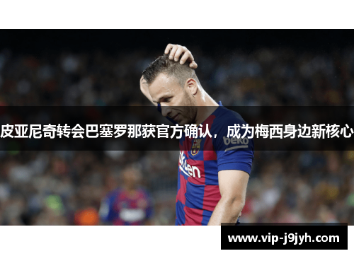 皮亚尼奇转会巴塞罗那获官方确认，成为梅西身边新核心