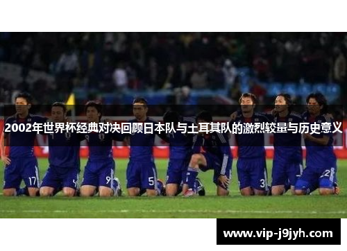 2002年世界杯经典对决回顾日本队与土耳其队的激烈较量与历史意义