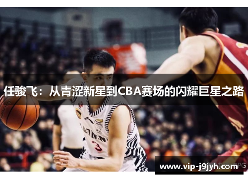 任骏飞：从青涩新星到CBA赛场的闪耀巨星之路